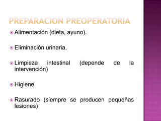 PREPARACION PREOPERATORIA Alimentación (dieta, ayuno).Eliminación urinaria.Limpieza intestinal (depende de la intervención)Higiene.Rasurado (siempre se producen pequeñas lesiones)