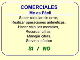 COMERCIALES Me es Fácil Saber calcular sin error,  Realizar operaciones aritméticas,  Hacer cálculos mentales,  Recordar cifras,  Manejar cifras. Servir al público SI  /  NO 
