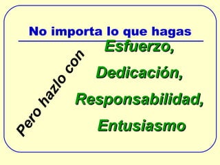 No importa lo que hagas Esfuerzo,  Dedicación,  Responsabilidad,  Entusiasmo Pero hazlo con  