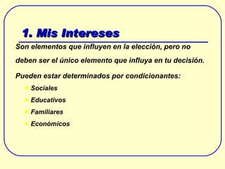 1. Mis Intereses Son elementos que influyen en la elección, pero no deben ser el único elemento que influya en tu decisión. Pueden estar determinados por condicionantes: Sociales Educativos Familiares Económicos 