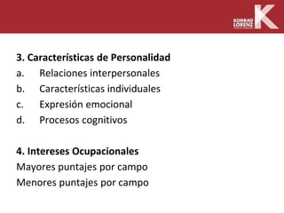 3. Características de Personalidad
a. Relaciones interpersonales
b. Características individuales
c. Expresión emocional
d. Procesos cognitivos
4. Intereses Ocupacionales
Mayores puntajes por campo
Menores puntajes por campo
 