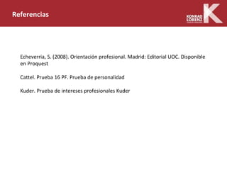 Referencias
Echeverria, S. (2008). Orientación profesional. Madrid: Editorial UOC. Disponible
en Proquest
Cattel. Prueba 16 PF. Prueba de personalidad
Kuder. Prueba de intereses profesionales Kuder
 