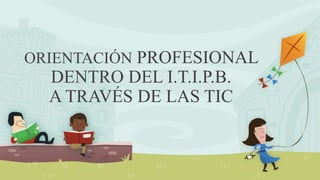 ORIENTACIÓN PROFESIONAL
DENTRO DEL I.T.I.P.B.
A TRAVÉS DE LAS TIC
 
