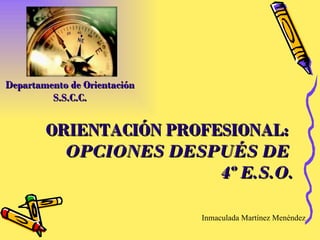 ORIENTACIÓN PROFESIONAL:   OPCIONES DESPUÉS DE  4º E.S.O. Departamento de Orientación  S.S.C.C.  Inmaculada Martínez Menéndez 