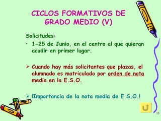 Solicitudes: 1-25 de Junio, en el centro al que quieran acudir en primer lugar. Cuando hay más solicitantes que plazas, el alumnado es matriculado por  orden de nota  media en la E.S.O. ¡Importancia de la nota media de E.S.O.! CICLOS FORMATIVOS DE GRADO MEDIO (V) 