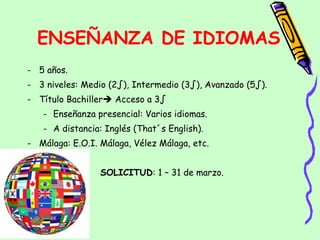 5 años.  3 niveles: Medio (2º), Intermedio (3º), Avanzado (5º).  Título Bachiller   Acceso a 3º  Enseñanza presencial: Varios idiomas.  A distancia: Inglés (That´s English).  Málaga: E.O.I. Málaga, Vélez Málaga, etc.  SOLICITUD : 1 – 31 de marzo.  ENSEÑANZA DE IDIOMAS 