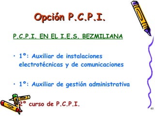 Opción P.C.P.I. P.C.P.I. EN EL I.E.S. BEZMILIANA 1º: Auxiliar de instalaciones  electrotécnicas y de comunicaciones 1º: Auxiliar de gestión administrativa 2º curso de P.C.P.I. 