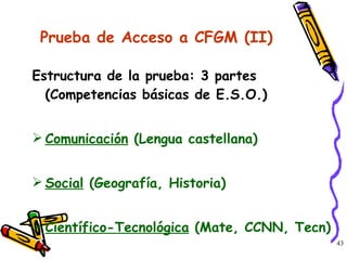 Prueba de Acceso a CFGM (II) Estructura de la prueba: 3 partes (Competencias básicas de E.S.O.) Comunicación  (Lengua castellana) Social  (Geografía, Historia) Científico-Tecnológica  (Mate, CCNN, Tecn) 