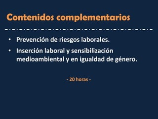 Contenidos complementarios 
•Prevención de riesgos laborales. 
•Inserción laboral y sensibilización medioambiental y en igualdad de género. 
- 20 horas -  