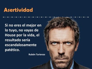 Asertividad 
Si no eres el mejor en lo tuyo, no vayas de House por la vida, el resultado sería escandalosamente patético. 
Rubén Turienzo  