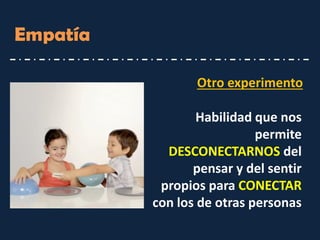 Empatía 
Otro experimento 
Habilidad que nos permite DESCONECTARNOS del pensar y del sentir propios para CONECTAR 
con los de otras personas  