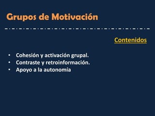 Contenidos 
•Cohesión y activación grupal. 
•Contraste y retroinformación. 
•Apoyo a la autonomía 
Grupos de Motivación  