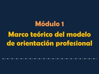Módulo 1 
Marco teórico del modelo de orientación profesional 
 