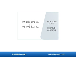 José María Olayo olayo.blogspot.com
PRINCIPIOS
DE
YOGYAKARTA
ORIENTACIÓN
SEXUAL
IDENTIDAD
DE GÉNERO
 