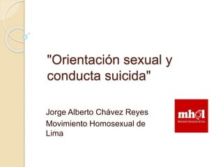 "Orientación sexual y 
conducta suicida" 
Jorge Alberto Chávez Reyes 
Movimiento Homosexual de 
Lima 
 