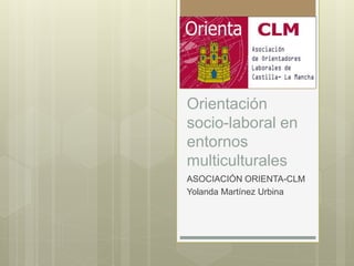 Orientación
socio-laboral en
entornos
multiculturales
ASOCIACIÓN ORIENTA-CLM
Yolanda Martínez Urbina
 