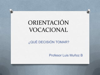 ORIENTACIÓN
VOCACIONAL
¿QUÉ DECISIÓN TOMAR?


          Profesor Luis Muñoz B
 