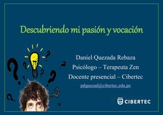 Descubriendo mi pasión y vocación
Daniel Quezada Rebaza
Psicólogo – Terapeuta Zen
Docente presencial – Cibertec
pdquezad@cibertec.edu.pe
 