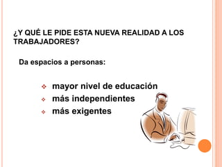 ¿Y QUÉ LE PIDE ESTA NUEVA REALIDAD A LOS
TRABAJADORES?
Da espacios a personas:
 mayor nivel de educación
 más independientes
 más exigentes
 