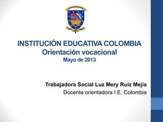 INSTITUCIÓN EDUCATIVA COLOMBIA
Orientación vocacional
Mayo de 2013
Trabajadora Social Luz Mery Ruiz Mejía
Docente orientadora I.E. Colombia
 