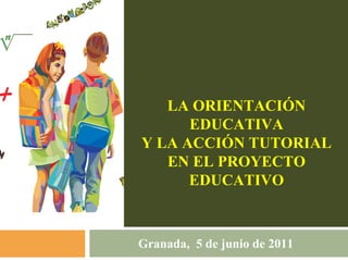 LA ORIENTACIÓN
      EDUCATIVA
Y LA ACCIÓN TUTORIAL
   EN EL PROYECTO
      EDUCATIVO



Granada, 5 de junio de 2011
 