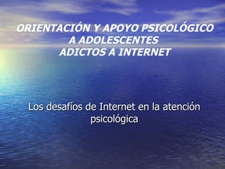 Los desafíos de Internet en la atención psicológica ORIENTACIÓN   Y APOYO PSICOLÓGICO A ADOLESCENTES  ADICTOS A INTERNET 