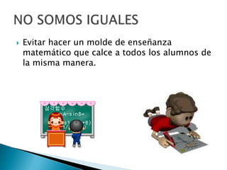  Evitar hacer un molde de enseñanza
matemático que calce a todos los alumnos de
la misma manera.
 