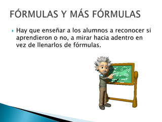  Hay que enseñar a los alumnos a reconocer si
aprendieron o no, a mirar hacia adentro en
vez de llenarlos de fórmulas.
 