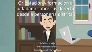 Orientación y formación al
ciudadano sobre sus derechos
desdela personería distrital.
Inés Fierro Villa
David Flórez Chaverra
Daniel Fernando Vargas Mora
 