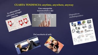 CUARTA TENDENCIA: anytime, anywhere, anyway
Una concepción
transmediática del
conocimiento.
Del escritorio al sofá.
 