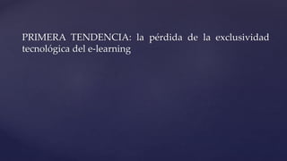 PRIMERA TENDENCIA: la pérdida de la exclusividad
tecnológica del e-learning
 