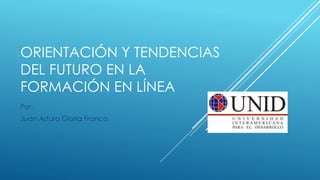 ORIENTACIÓN Y TENDENCIAS 
DEL FUTURO EN LA 
FORMACIÓN EN LÍNEA 
Por: 
Juan Arturo Gloria Franco. 
 