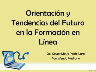 Orientación y
Tendencias del Futuro
en la Formación en
Línea
De: Xavier Mas y Pablo Lara
Por: Wendy Medrano
 