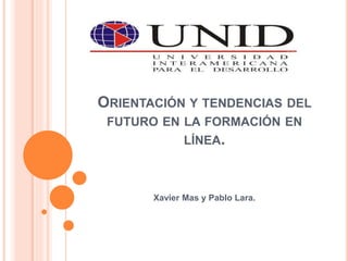 ORIENTACIÓN Y TENDENCIAS DEL
FUTURO EN LA FORMACIÓN EN
LÍNEA.
Xavier Mas y Pablo Lara.
 