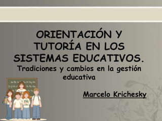 ORIENTACIÓN Y
   TUTORÍA EN LOS
SISTEMAS EDUCATIVOS.
Tradiciones y cambios en la gestión
             educativa

                  Marcelo Krichesky
 
