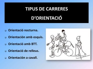 TIPUS DE CARRERES
                    D’ORIENTACIÓ

   Orientació nocturna.
   Orientación amb esquís.
   Orientació amb BTT.
   Orientació de relleus.
   Orientación a cavall.
 