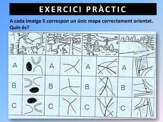 EXERCICI PRÀCTIC
A cada imatge li correspon un únic mapa correctament orientat.
Quin és?
 