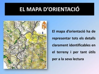 EL MAPA D’ORIENTACIÓ


          El mapa d’orientació ha de
          representar tots els detalls
          clarament identificables en
          el terreny i per tant útils
          per a la seva lectura
 
