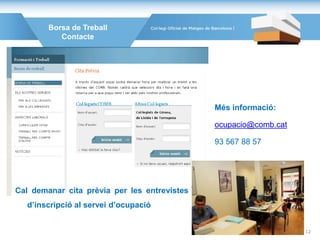 Borsa de Treball
Contacte
Cal demanar cita prèvia per les entrevistes
d’inscripció al servei d’ocupació
Més informació:
ocupacio@comb.cat
93 567 88 57
12
 