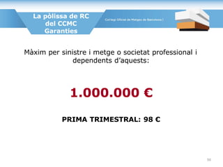 Màxim per sinistre i metge o societat professional i
dependents d’aquests:
1.000.000 €
PRIMA TRIMESTRAL: 98 €
La pòlissa de RC
del CCMC
Garanties
50
 
