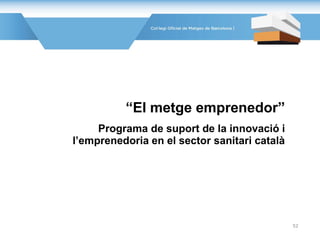 “El metge emprenedor”
Programa de suport de la innovació i
l’emprenedoria en el sector sanitari català
52
 