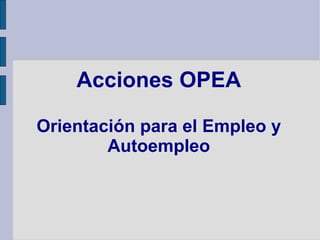 Acciones OPEA

Orientación para el Empleo y
        Autoempleo
 
