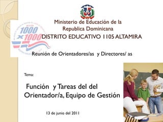 Ministerio de Educación de la
               Republica Dominicana
        DISTRITO EDUCATIVO 1105 ALTAMIRA

    Reunión de Orientadores/as y Directores/ as


Tema:


Función y Tareas del del
Orientador/a, Equipo de Gestión

          13 de junio del 2011
 