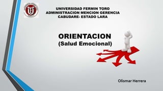 UNIVERSIDAD FERMIN TORO
ADMINISTRACION MENCION GERENCIA
CABUDARE- ESTADO LARA
ORIENTACION
(Salud Emocional)
Olismar Herrera
 