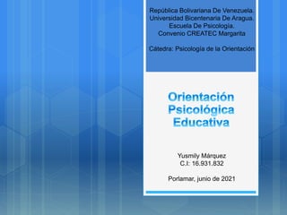 República Bolivariana De Venezuela.
Universidad Bicentenaria De Aragua.
Escuela De Psicología.
Convenio CREATEC Margarita
Cátedra: Psicología de la Orientación
Yusmily Márquez
C.I: 16.931.832
Porlamar, junio de 2021
 