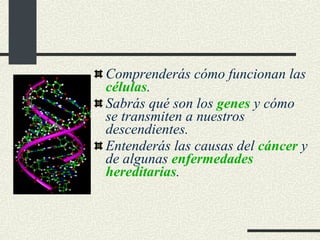 Comprenderás cómo funcionan las  células . Sabrás qué son los  genes  y cómo se transmiten a nuestros descendientes. Entenderás las causas del  cáncer  y de algunas  enfermedades hereditarias . 