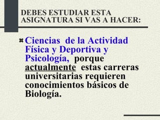 Ciencias  de la Actividad Física y Deportiva y Psicología,  porque  actualmente   estas carreras universitarias requieren conocimientos básicos de Biología. DEBES ESTUDIAR ESTA ASIGNATURA SI VAS A HACER: 