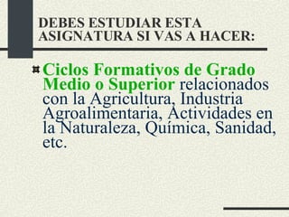 Ciclos Formativos de Grado Medio o Superior   relacionados con la Agricultura, Industria Agroalimentaria, Actividades en la Naturaleza, Química, Sanidad, etc. DEBES ESTUDIAR ESTA ASIGNATURA SI VAS A HACER: 