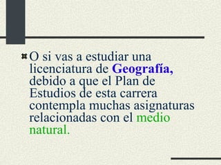 O si vas a estudiar una licenciatura de  Geografía,  debido a que el Plan de Estudios de esta carrera contempla muchas asignaturas relacionadas con el  medio natural. 
