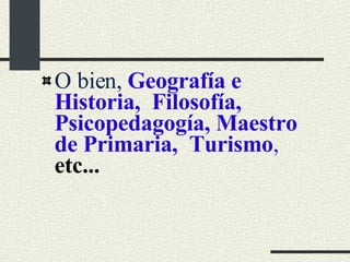 O bien,  Geografía e Historia,  Filosofía, Psicopedagogía, Maestro de Primaria,  Turismo ,  etc... 